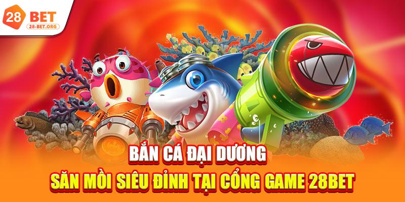 Bắn Cá Đại Dương | Săn Mồi Siêu Đỉnh Tại Cổng Game 28bet