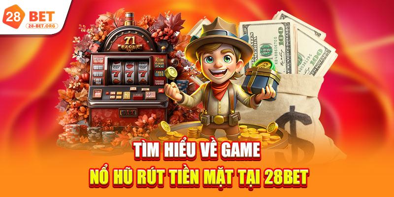Tìm hiểu về game nổ hũ rút tiền mặt tại 28bet